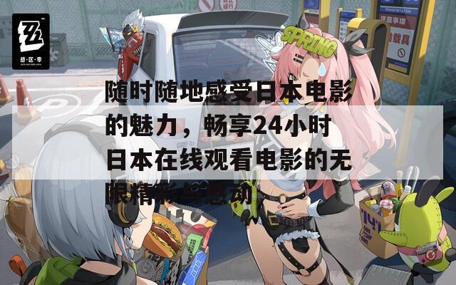 随时随地感受日本电影的魅力，畅享24小时日本在线观看电影的无限精彩与感动