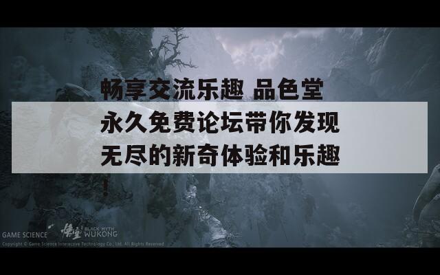 畅享交流乐趣 品色堂永久免费论坛带你发现无尽的新奇体验和乐趣！