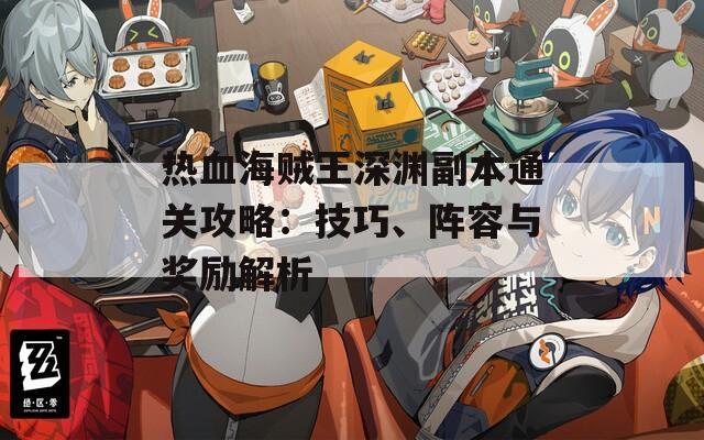 热血海贼王深渊副本通关攻略：技巧、阵容与奖励解析