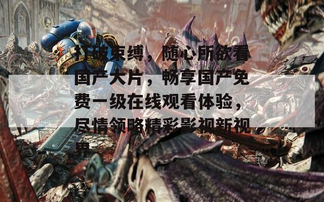 打破束缚，随心所欲看国产大片，畅享国产免费一级在线观看体验，尽情领略精彩影视新视界