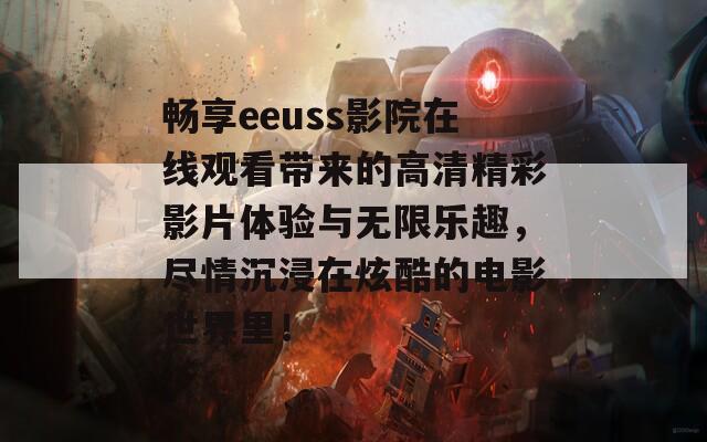 畅享eeuss影院在线观看带来的高清精彩影片体验与无限乐趣，尽情沉浸在炫酷的电影世界里！