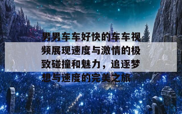 男男车车好快的车车视频展现速度与激情的极致碰撞和魅力，追逐梦想与速度的完美之旅