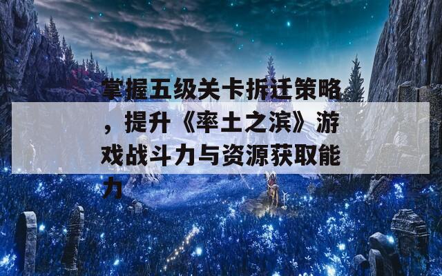 掌握五级关卡拆迁策略，提升《率土之滨》游戏战斗力与资源获取能力