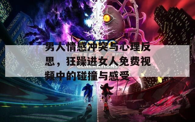 男人情感冲突与心理反思，狂躁进女人免费视频中的碰撞与感受
