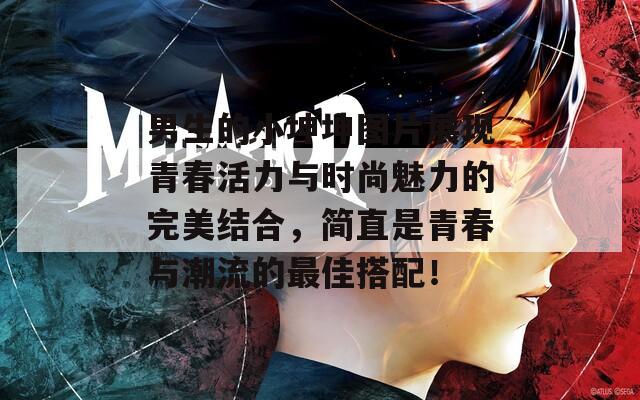 男生的小坤坤图片展现青春活力与时尚魅力的完美结合，简直是青春与潮流的最佳搭配！