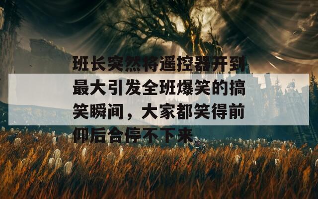 班长突然将遥控器开到最大引发全班爆笑的搞笑瞬间，大家都笑得前仰后合停不下来