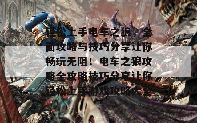 轻松上手电车之狼，全面攻略与技巧分享让你畅玩无阻！电车之狼攻略全攻略技巧分享让你轻松上手游戏攻略大全