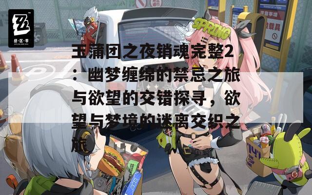 玉蒲团之夜销魂完整2：幽梦缠绵的禁忌之旅与欲望的交错探寻，欲望与梦境的迷离交织之旅