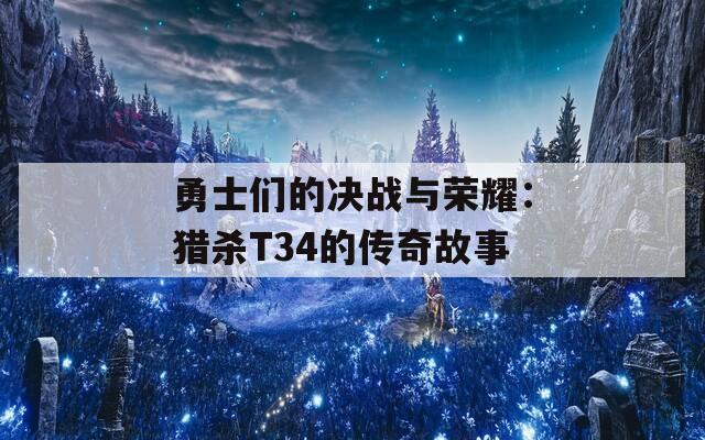 勇士们的决战与荣耀：猎杀T34的传奇故事