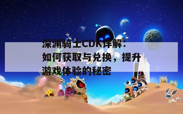 深渊骑士CDK详解：如何获取与兑换，提升游戏体验的秘密