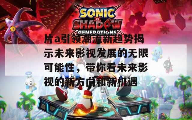 片a引领潮流新趋势揭示未来影视发展的无限可能性，带你看未来影视的新方向和新机遇