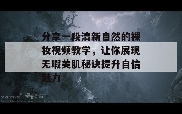 分享一段清新自然的裸妆视频教学，让你展现无瑕美肌秘诀提升自信魅力