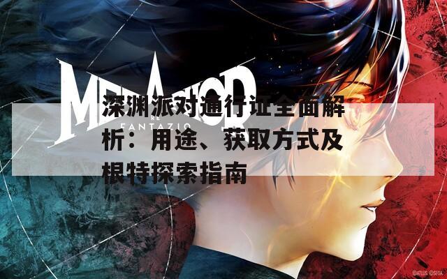 深渊派对通行证全面解析：用途、获取方式及根特探索指南