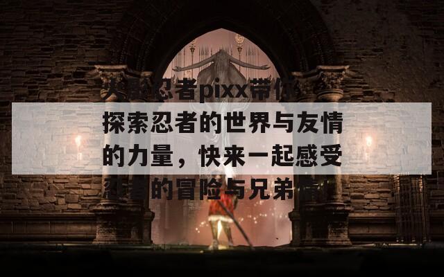 火影忍者pixx带你探索忍者的世界与友情的力量，快来一起感受忍者的冒险与兄弟情！