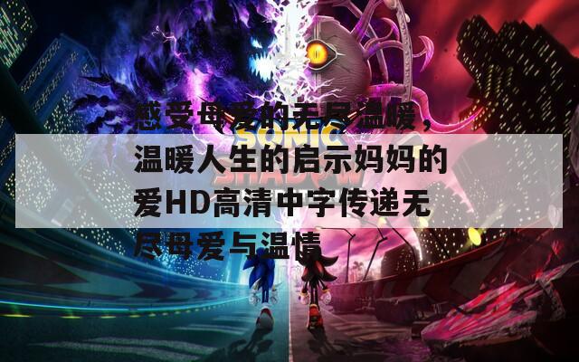 感受母爱的无尽温暖，温暖人生的启示妈妈的爱HD高清中字传递无尽母爱与温情