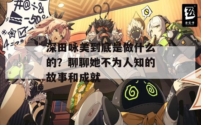 深田咏美到底是做什么的？聊聊她不为人知的故事和成就