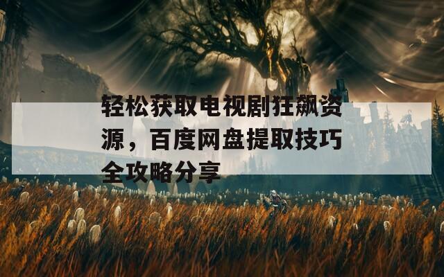 轻松获取电视剧狂飙资源，百度网盘提取技巧全攻略分享