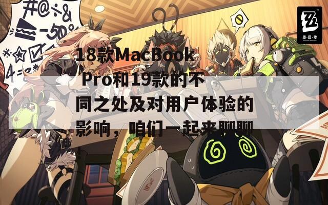 18款MacBook Pro和19款的不同之处及对用户体验的影响，咱们一起来聊聊！