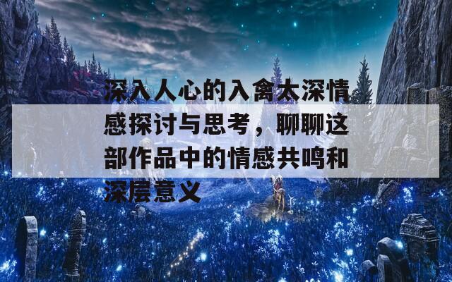 深入人心的入禽太深情感探讨与思考，聊聊这部作品中的情感共鸣和深层意义