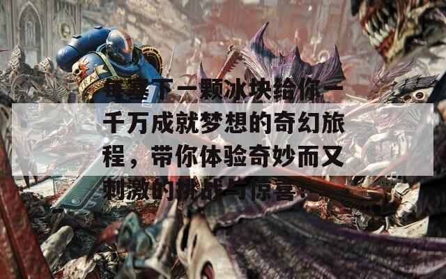 每塞下一颗冰块给你一千万成就梦想的奇幻旅程，带你体验奇妙而又刺激的挑战与惊喜！