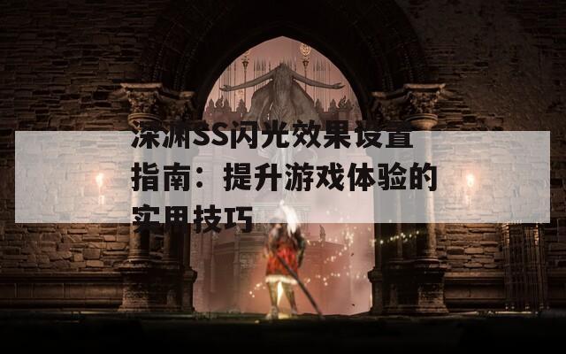 深渊SS闪光效果设置指南：提升游戏体验的实用技巧