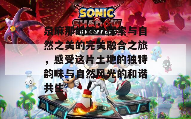 泉麻那的魅力探索与自然之美的完美融合之旅，感受这片土地的独特韵味与自然风光的和谐共生