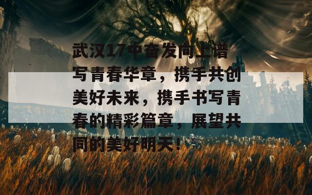 武汉17中奋发向上谱写青春华章，携手共创美好未来，携手书写青春的精彩篇章，展望共同的美好明天！