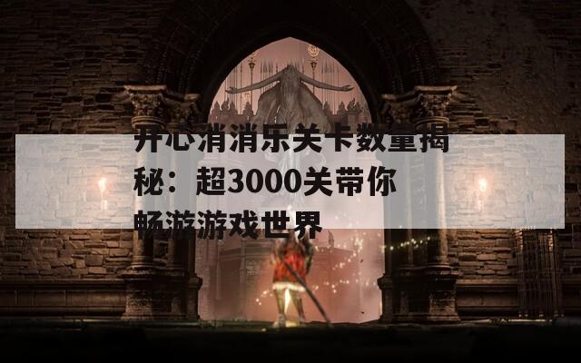 开心消消乐关卡数量揭秘：超3000关带你畅游游戏世界