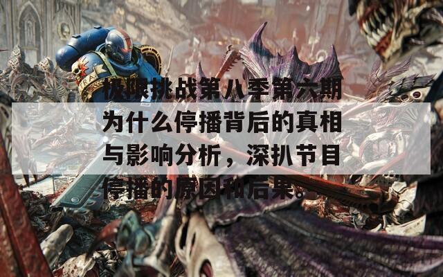 极限挑战第八季第六期为什么停播背后的真相与影响分析，深扒节目停播的原因和后果。