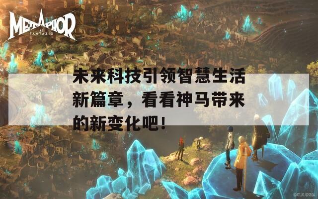 未来科技引领智慧生活新篇章，看看神马带来的新变化吧！