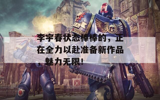 李宇春状态棒棒的，正在全力以赴准备新作品，魅力无限！