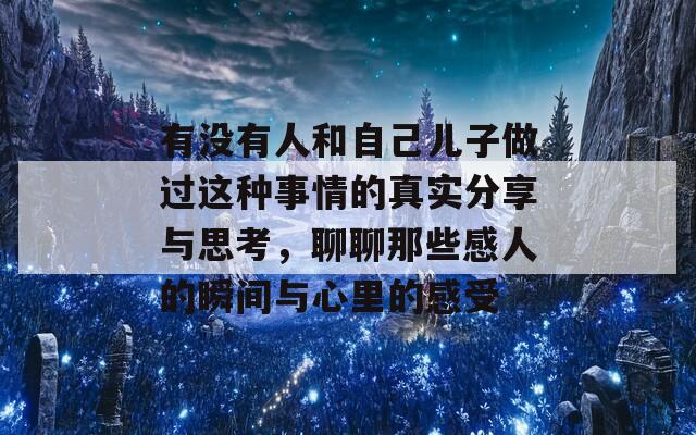 有没有人和自己儿子做过这种事情的真实分享与思考，聊聊那些感人的瞬间与心里的感受