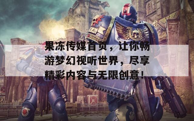 果冻传媒首页，让你畅游梦幻视听世界，尽享精彩内容与无限创意！