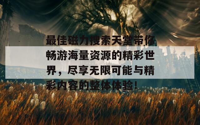 最佳磁力搜索天堂带你畅游海量资源的精彩世界，尽享无限可能与精彩内容的整体体验！