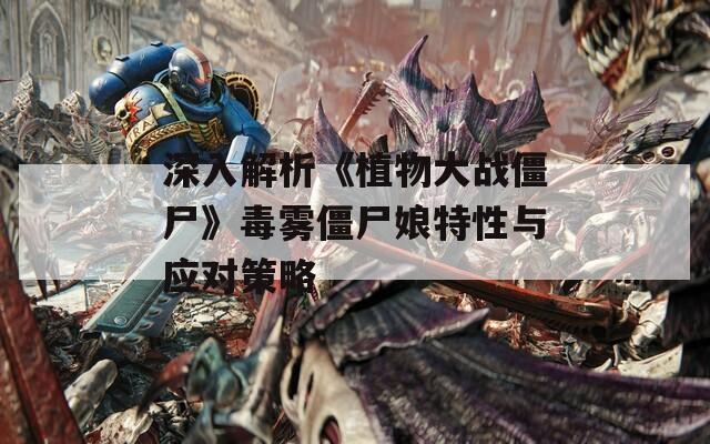 深入解析《植物大战僵尸》毒雾僵尸娘特性与应对策略