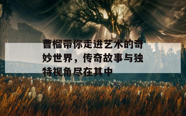 曹榴带你走进艺术的奇妙世界，传奇故事与独特视角尽在其中