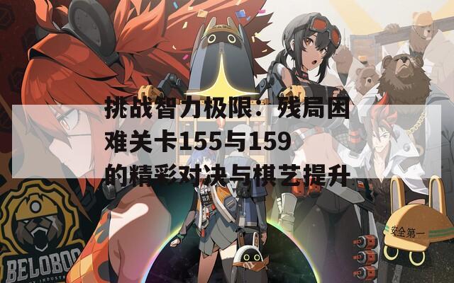 挑战智力极限：残局困难关卡155与159的精彩对决与棋艺提升