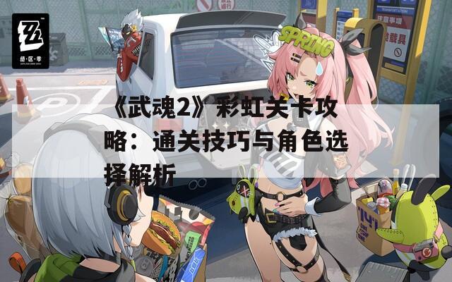 《武魂2》彩虹关卡攻略：通关技巧与角色选择解析