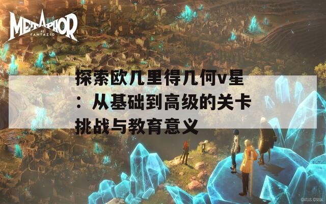 探索欧几里得几何v星：从基础到高级的关卡挑战与教育意义