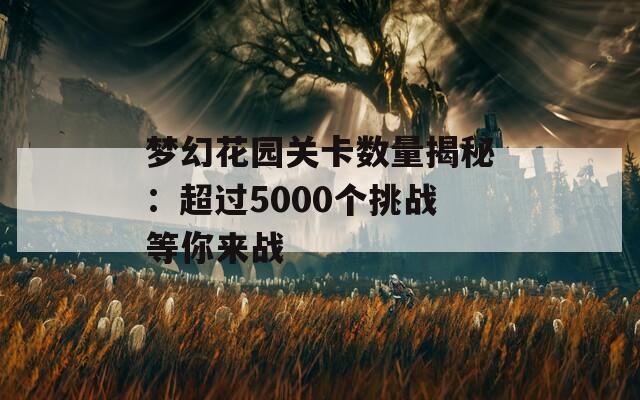梦幻花园关卡数量揭秘：超过5000个挑战等你来战