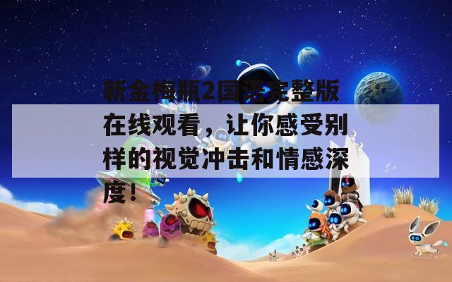 新金梅瓶2国语完整版在线观看，让你感受别样的视觉冲击和情感深度！