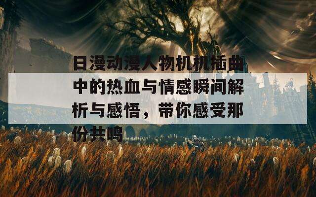 日漫动漫人物机机插曲中的热血与情感瞬间解析与感悟，带你感受那份共鸣