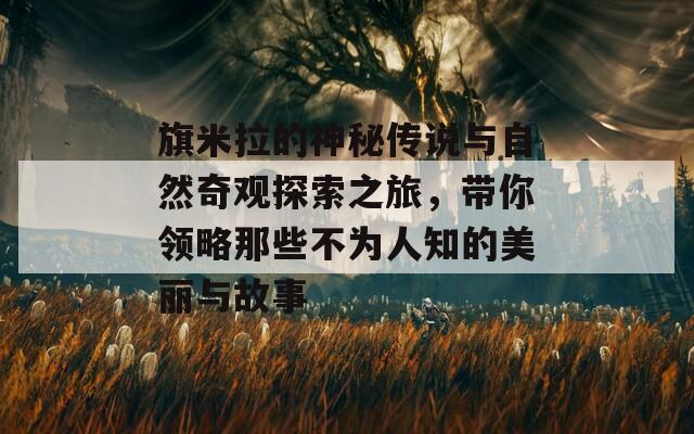 旗米拉的神秘传说与自然奇观探索之旅，带你领略那些不为人知的美丽与故事