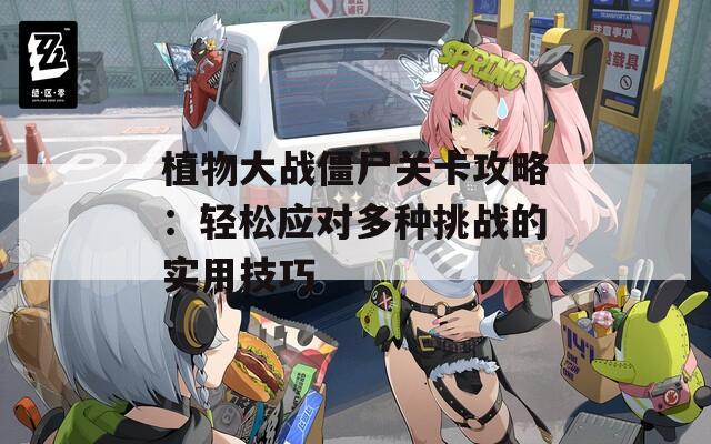 植物大战僵尸关卡攻略：轻松应对多种挑战的实用技巧