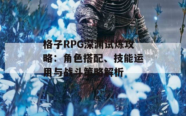 格子RPG深渊试炼攻略：角色搭配、技能运用与战斗策略解析
