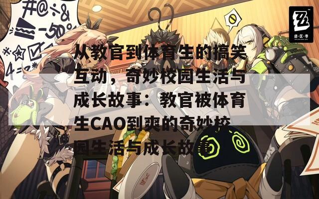 从教官到体育生的搞笑互动，奇妙校园生活与成长故事：教官被体育生CAO到爽的奇妙校园生活与成长故事