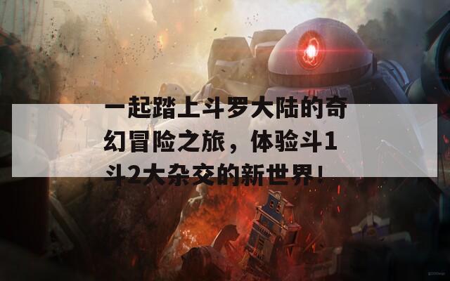 一起踏上斗罗大陆的奇幻冒险之旅，体验斗1斗2大杂交的新世界！