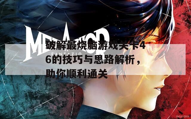破解最烧脑游戏关卡46的技巧与思路解析，助你顺利通关