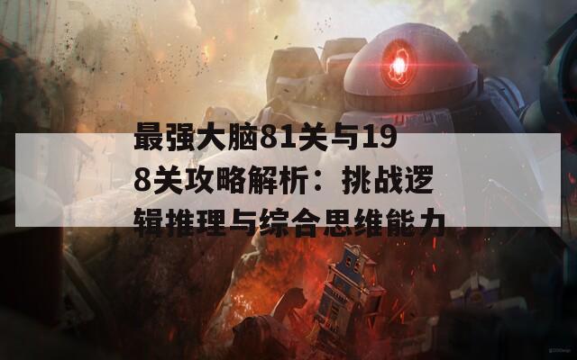 最强大脑81关与198关攻略解析：挑战逻辑推理与综合思维能力