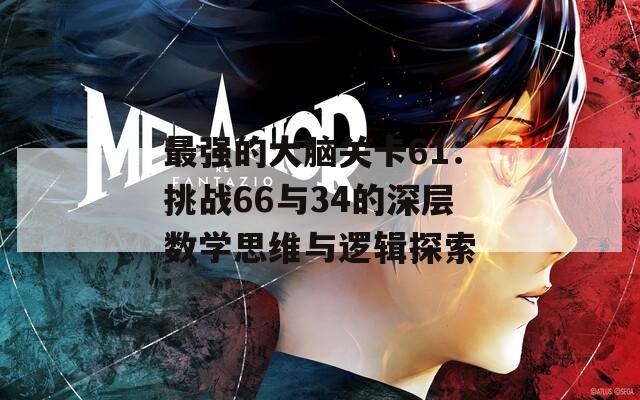 最强的大脑关卡61：挑战66与34的深层数学思维与逻辑探索